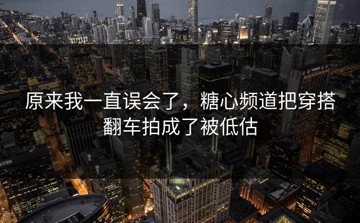 原来我一直误会了，糖心频道把穿搭翻车拍成了被低估