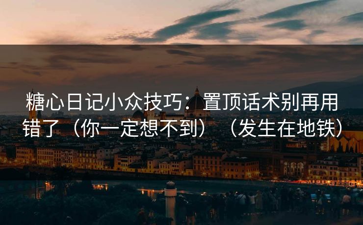 糖心日记小众技巧：置顶话术别再用错了（你一定想不到）（发生在地铁）