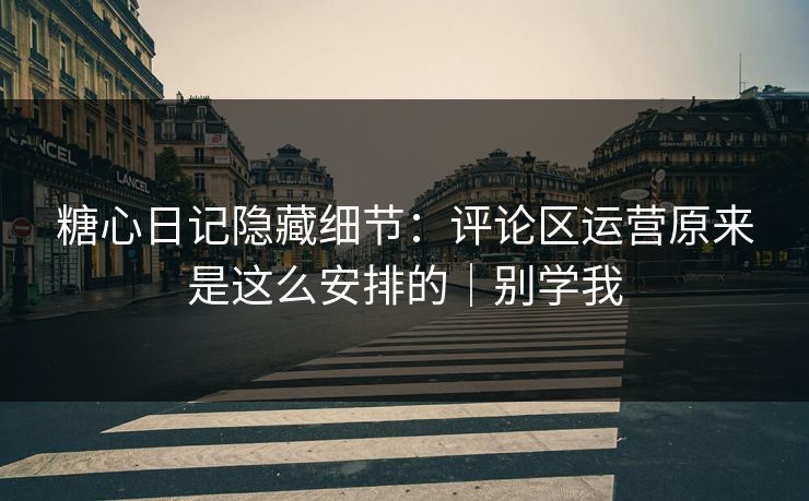 糖心日记隐藏细节：评论区运营原来是这么安排的｜别学我