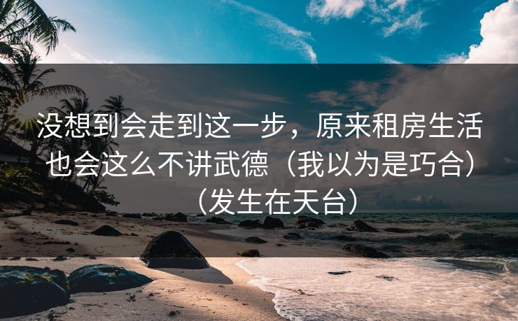 没想到会走到这一步，原来租房生活也会这么不讲武德（我以为是巧合）（发生在天台）