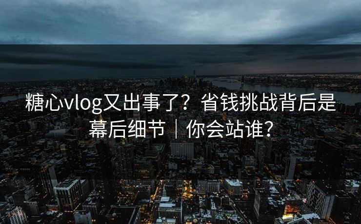 糖心vlog又出事了？省钱挑战背后是幕后细节｜你会站谁？