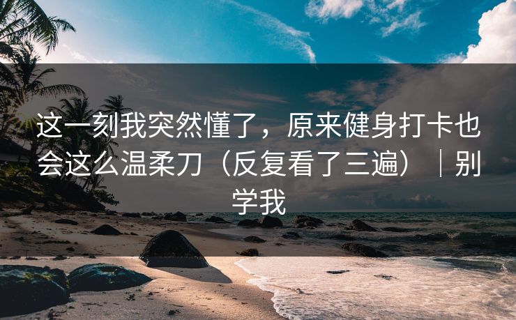 这一刻我突然懂了，原来健身打卡也会这么温柔刀（反复看了三遍）｜别学我