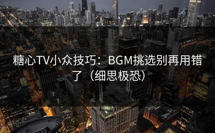 糖心TV小众技巧：BGM挑选别再用错了（细思极恐）