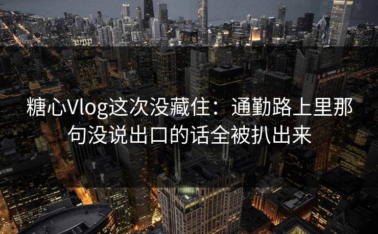 糖心Vlog这次没藏住：通勤路上里那句没说出口的话全被扒出来