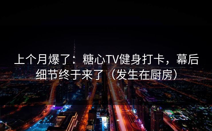 上个月爆了：糖心TV健身打卡，幕后细节终于来了（发生在厨房）