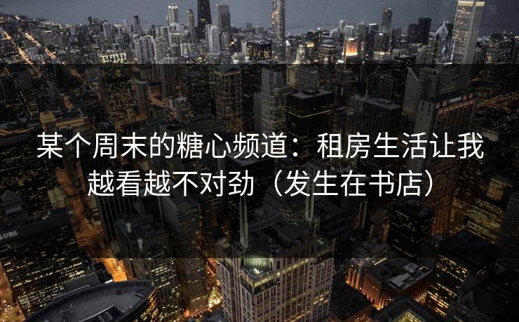 某个周末的糖心频道：租房生活让我越看越不对劲（发生在书店）