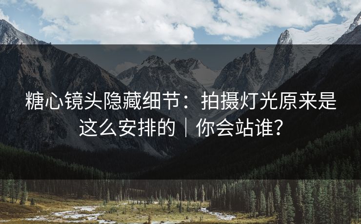 糖心镜头隐藏细节：拍摄灯光原来是这么安排的｜你会站谁？