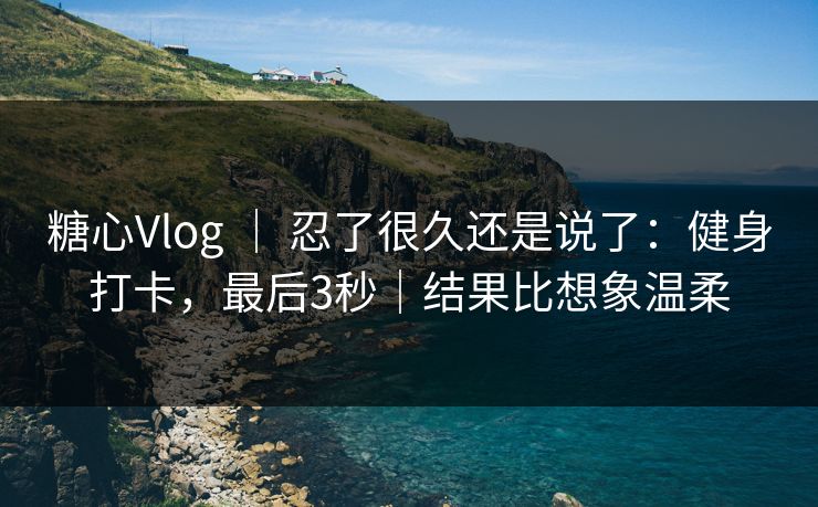 糖心Vlog ｜ 忍了很久还是说了：健身打卡，最后3秒｜结果比想象温柔