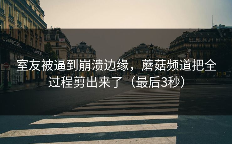 室友被逼到崩溃边缘，蘑菇频道把全过程剪出来了（最后3秒）