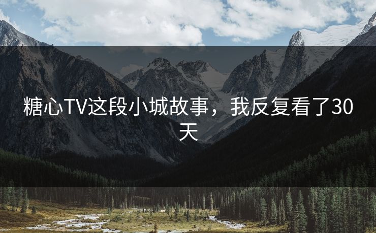 糖心TV这段小城故事，我反复看了30天