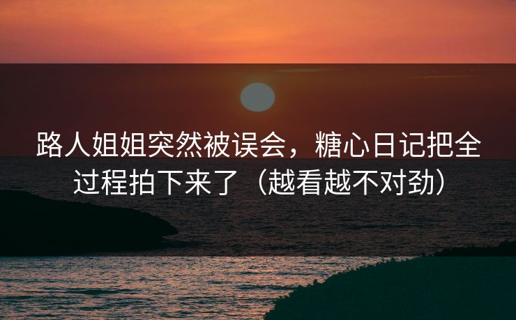 路人姐姐突然被误会，糖心日记把全过程拍下来了（越看越不对劲）