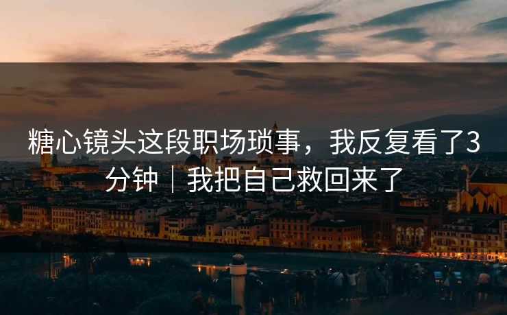 糖心镜头这段职场琐事，我反复看了3分钟｜我把自己救回来了