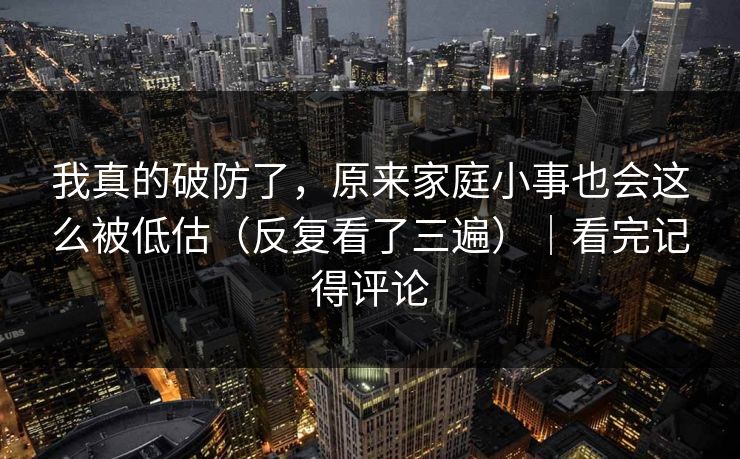 我真的破防了，原来家庭小事也会这么被低估（反复看了三遍）｜看完记得评论