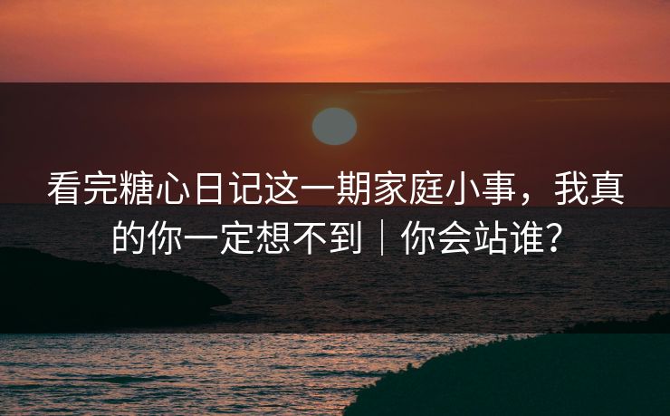 看完糖心日记这一期家庭小事，我真的你一定想不到｜你会站谁？