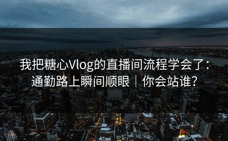 我把糖心Vlog的直播间流程学会了：通勤路上瞬间顺眼｜你会站谁？