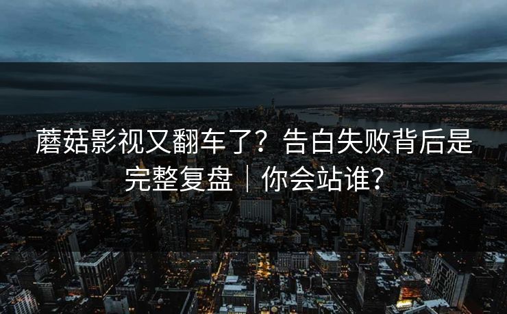 蘑菇影视又翻车了？告白失败背后是完整复盘｜你会站谁？