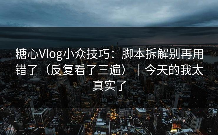 糖心Vlog小众技巧：脚本拆解别再用错了（反复看了三遍）｜今天的我太真实了