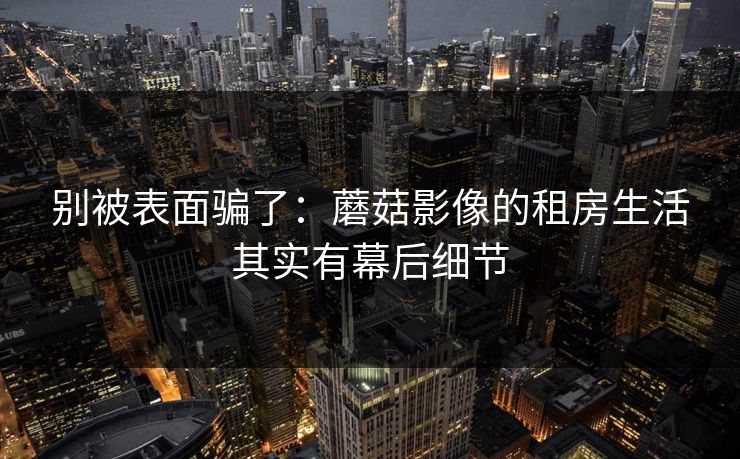 别被表面骗了：蘑菇影像的租房生活其实有幕后细节