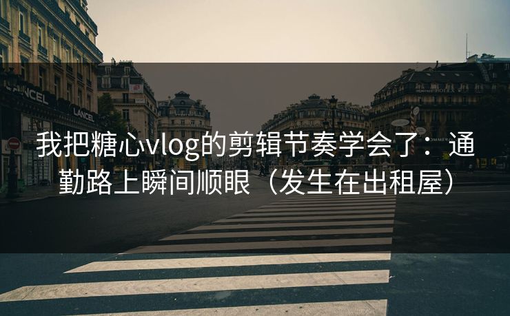 我把糖心vlog的剪辑节奏学会了：通勤路上瞬间顺眼（发生在出租屋）
