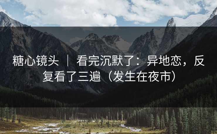 糖心镜头 ｜ 看完沉默了：异地恋，反复看了三遍（发生在夜市）