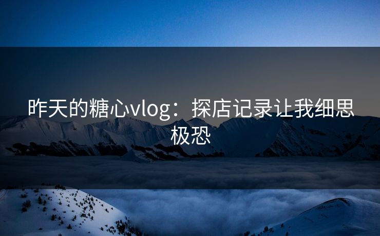 昨天的糖心vlog：探店记录让我细思极恐