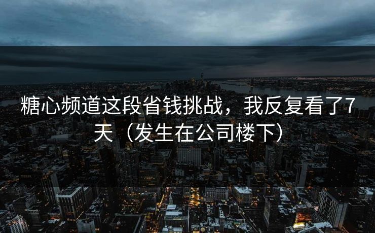 糖心频道这段省钱挑战，我反复看了7天（发生在公司楼下）