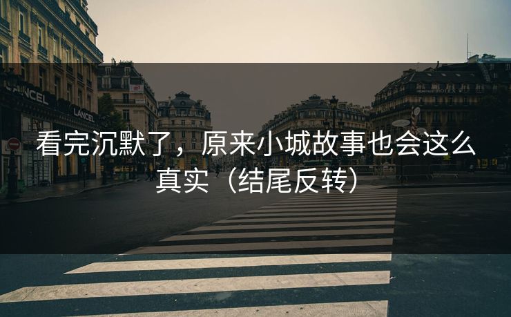看完沉默了，原来小城故事也会这么真实（结尾反转）