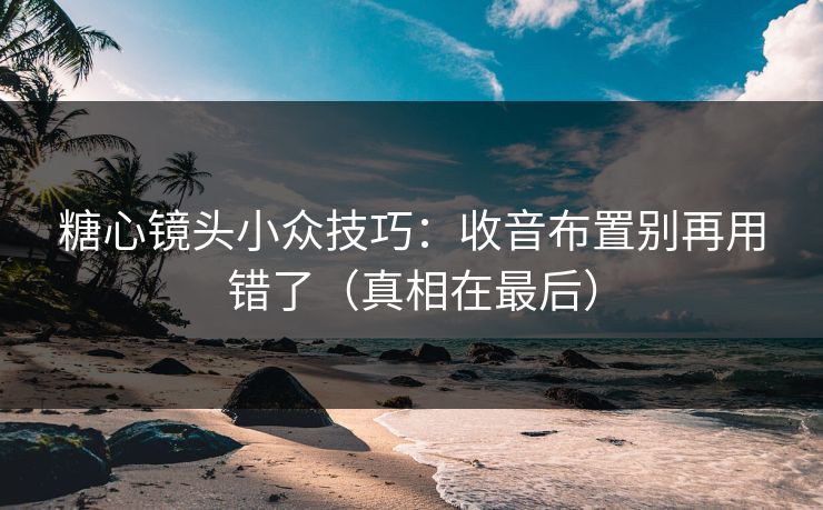 糖心镜头小众技巧：收音布置别再用错了（真相在最后）