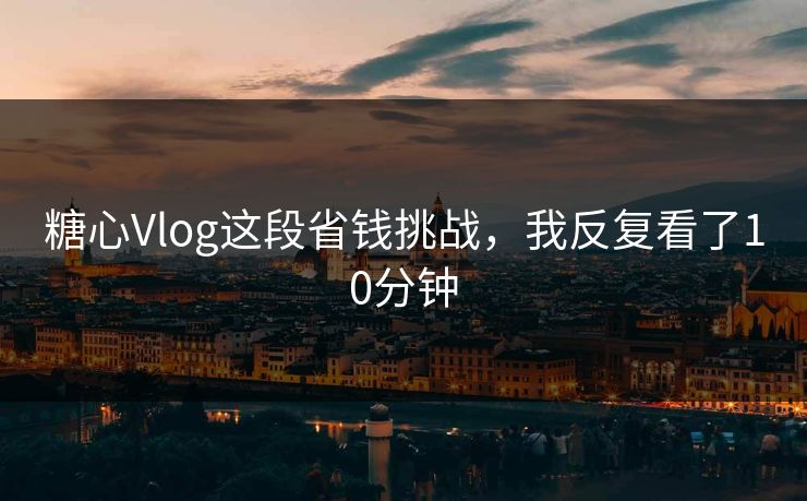 糖心Vlog这段省钱挑战，我反复看了10分钟