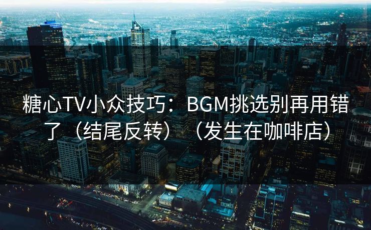 糖心TV小众技巧：BGM挑选别再用错了（结尾反转）（发生在咖啡店）