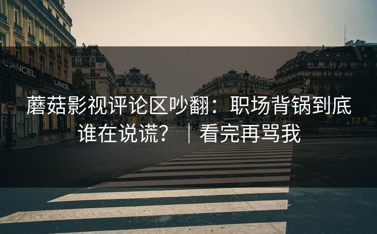 蘑菇影视评论区吵翻：职场背锅到底谁在说谎？｜看完再骂我