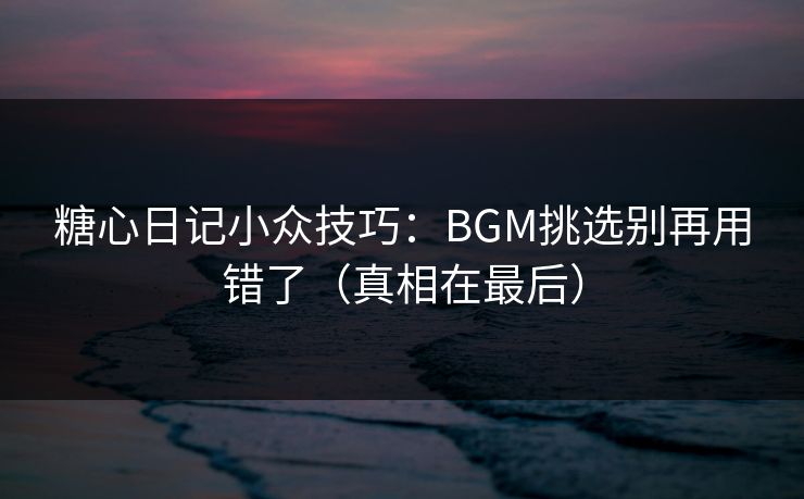 糖心日记小众技巧：BGM挑选别再用错了（真相在最后）