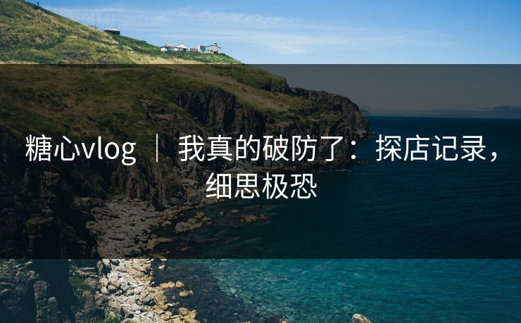 糖心vlog ｜ 我真的破防了：探店记录，细思极恐