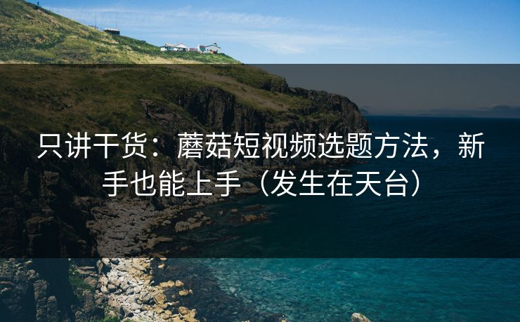 只讲干货：蘑菇短视频选题方法，新手也能上手（发生在天台）