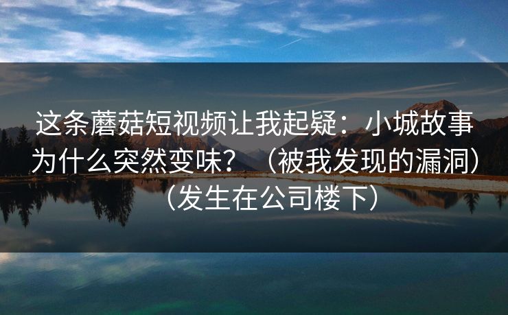 这条蘑菇短视频让我起疑：小城故事为什么突然变味？（被我发现的漏洞）（发生在公司楼下）