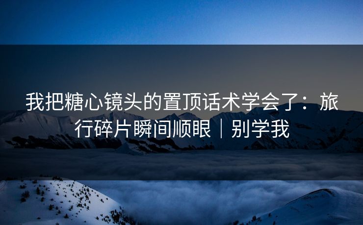 我把糖心镜头的置顶话术学会了：旅行碎片瞬间顺眼｜别学我