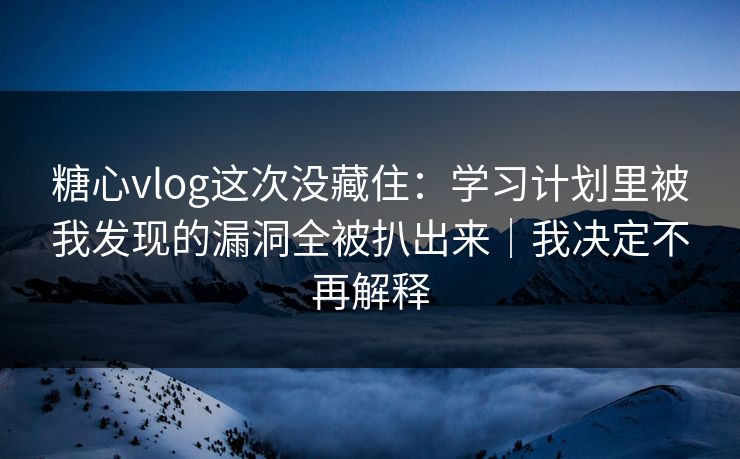 糖心vlog这次没藏住：学习计划里被我发现的漏洞全被扒出来｜我决定不再解释