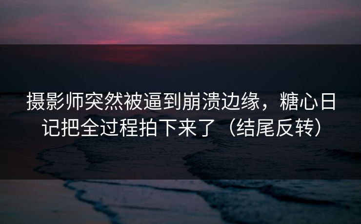 摄影师突然被逼到崩溃边缘，糖心日记把全过程拍下来了（结尾反转）