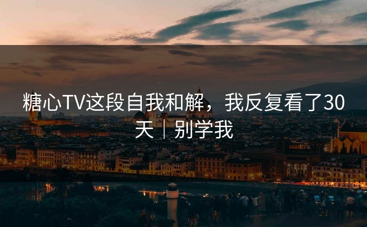 糖心TV这段自我和解，我反复看了30天｜别学我