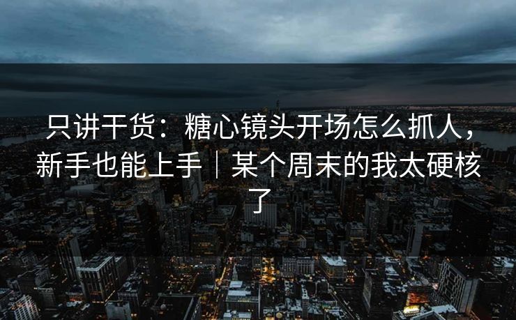 只讲干货：糖心镜头开场怎么抓人，新手也能上手｜某个周末的我太硬核了