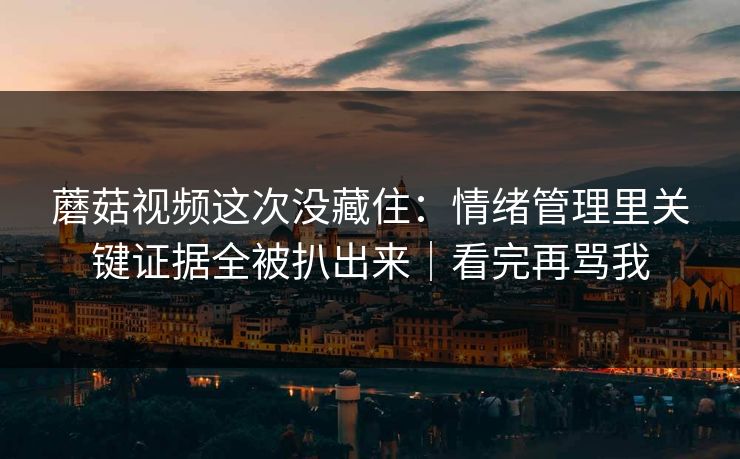 蘑菇视频这次没藏住：情绪管理里关键证据全被扒出来｜看完再骂我