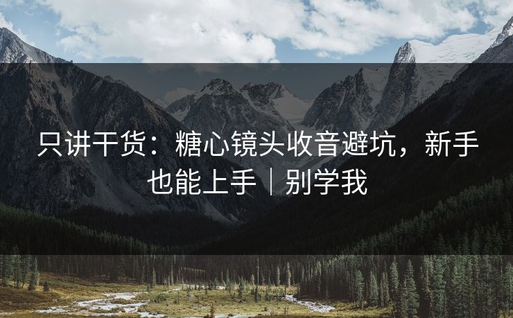 只讲干货：糖心镜头收音避坑，新手也能上手｜别学我