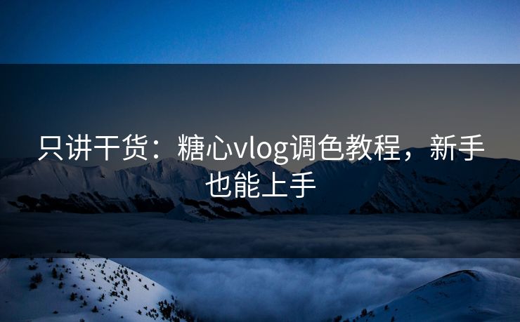 只讲干货：糖心vlog调色教程，新手也能上手