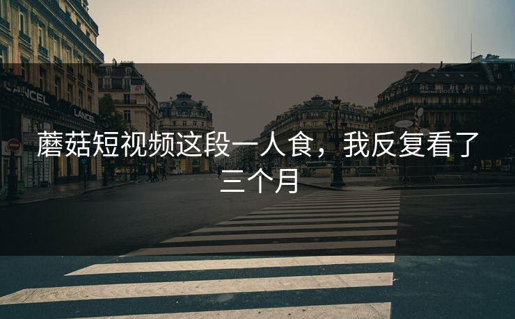 蘑菇短视频这段一人食，我反复看了三个月