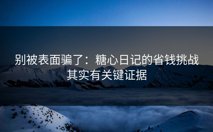 别被表面骗了：糖心日记的省钱挑战其实有关键证据