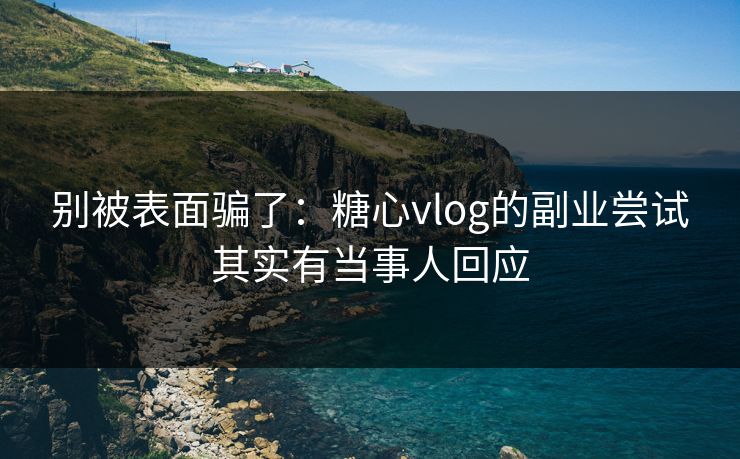 别被表面骗了：糖心vlog的副业尝试其实有当事人回应