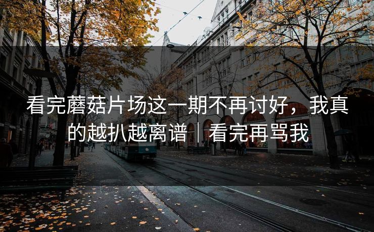 看完蘑菇片场这一期不再讨好，我真的越扒越离谱｜看完再骂我