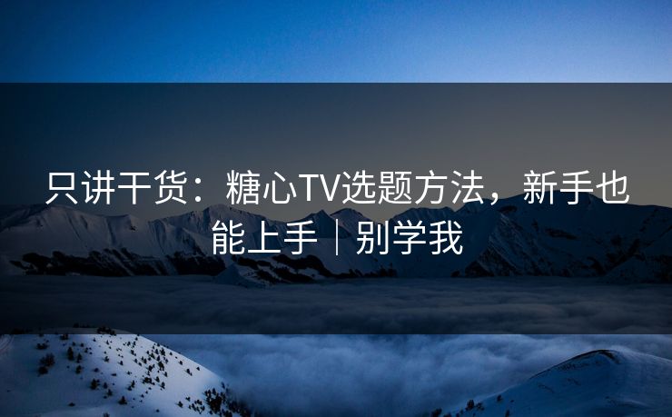 只讲干货：糖心TV选题方法，新手也能上手｜别学我