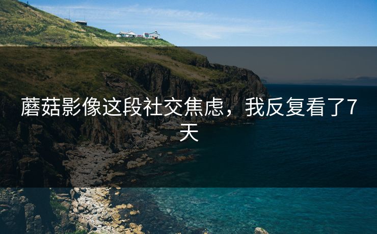 蘑菇影像这段社交焦虑，我反复看了7天