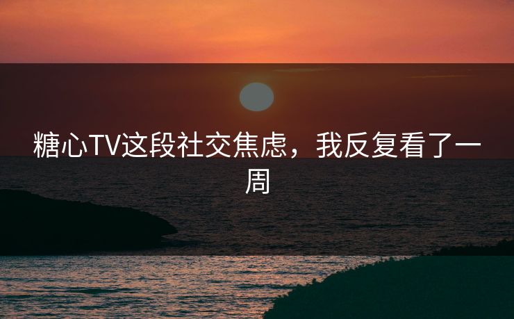 糖心TV这段社交焦虑，我反复看了一周